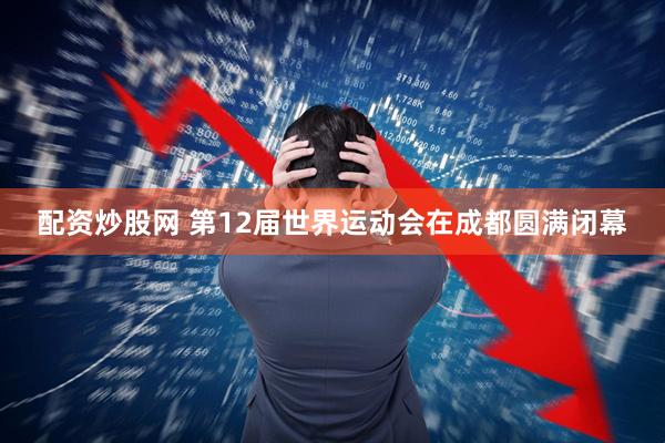 配资炒股网 第12届世界运动会在成都圆满闭幕