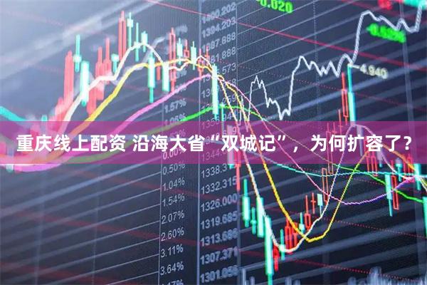重庆线上配资 沿海大省“双城记”，为何扩容了？