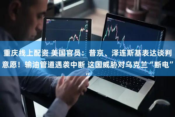 重庆线上配资 美国官员：普京、泽连斯基表达谈判意愿！输油管道遇袭中断 这国威胁对乌克兰“断电”