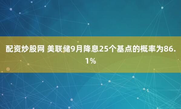 配资炒股网 美联储9月降息25个基点的概率为86.1%