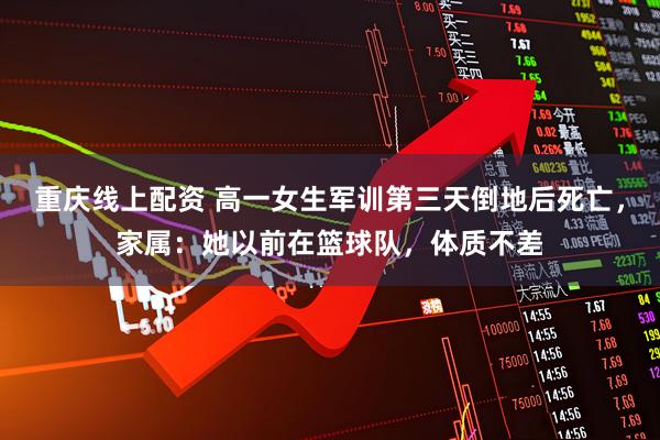 重庆线上配资 高一女生军训第三天倒地后死亡，家属：她以前在篮球队，体质不差