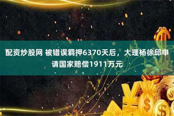 配资炒股网 被错误羁押6370天后，大理杨徐邱申请国家赔偿1911万元