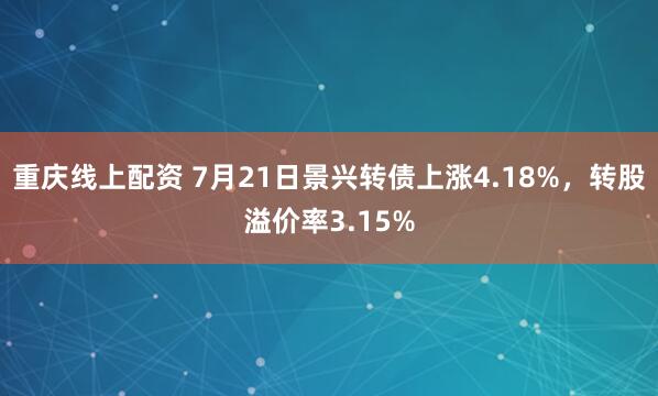 重庆线上配资 7月21日景兴转债上涨4.18%，转股溢价率3.15%