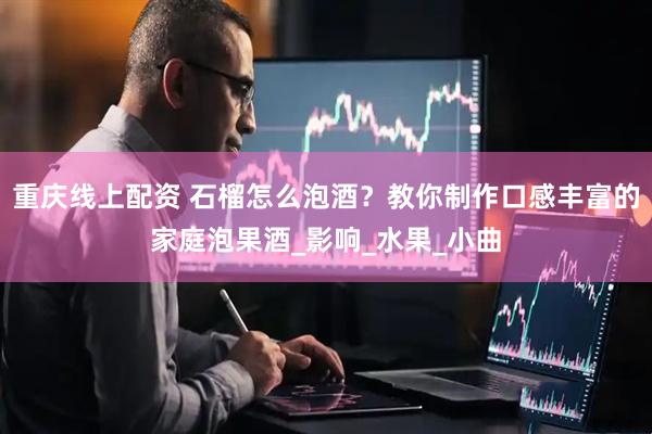 重庆线上配资 石榴怎么泡酒？教你制作口感丰富的家庭泡果酒_影响_水果_小曲