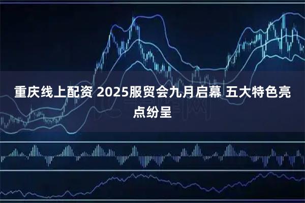 重庆线上配资 2025服贸会九月启幕 五大特色亮点纷呈