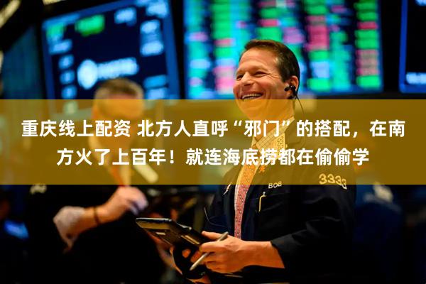 重庆线上配资 北方人直呼“邪门”的搭配，在南方火了上百年！就连海底捞都在偷偷学
