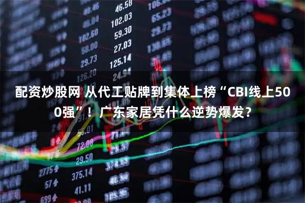 配资炒股网 从代工贴牌到集体上榜“CBI线上500强”！广东家居凭什么逆势爆发？