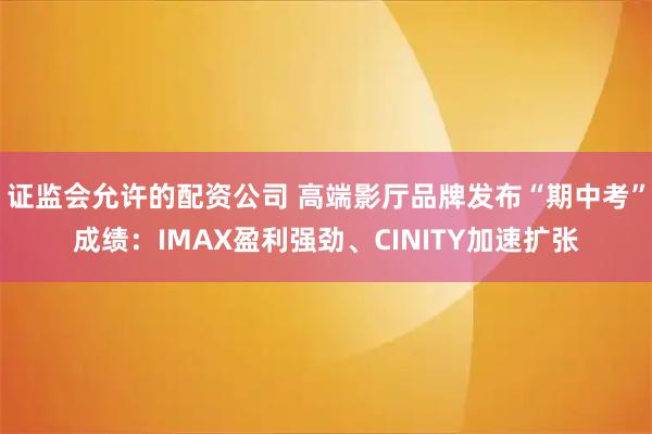 证监会允许的配资公司 高端影厅品牌发布“期中考”成绩：IMAX盈利强劲、CINITY加速扩张