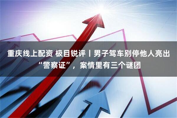重庆线上配资 极目锐评丨男子驾车别停他人亮出“警察证”，案情里有三个谜团