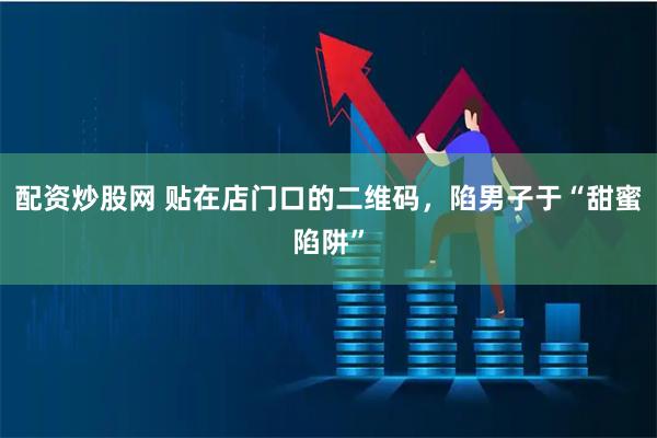 配资炒股网 贴在店门口的二维码，陷男子于“甜蜜陷阱”