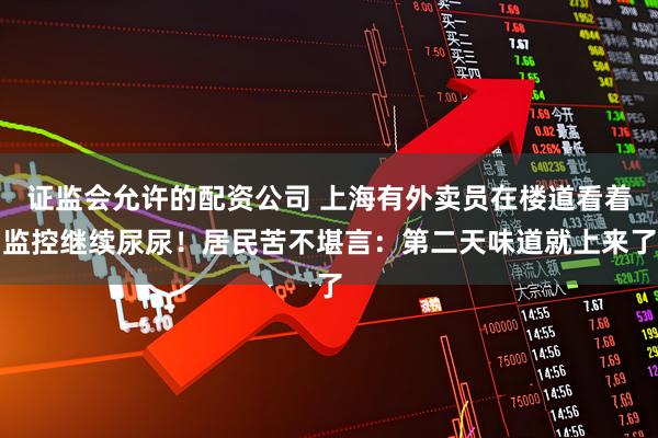 证监会允许的配资公司 上海有外卖员在楼道看着监控继续尿尿！居民苦不堪言：第二天味道就上来了