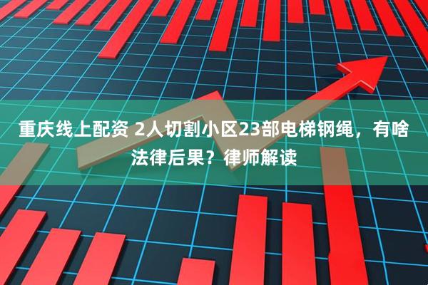 重庆线上配资 2人切割小区23部电梯钢绳，有啥法律后果？律师解读