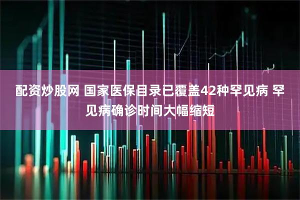 配资炒股网 国家医保目录已覆盖42种罕见病 罕见病确诊时间大幅缩短