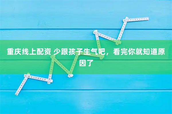 重庆线上配资 少跟孩子生气吧，看完你就知道原因了