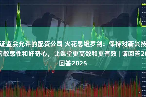 证监会允许的配资公司 火花思维罗剑：保持对新兴技术的敏感性和好奇心，让课堂更高效和更有效 | 请回答2025