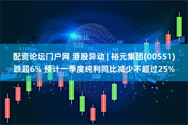 配资论坛门户网 港股异动 | 裕元集团(00551)跌超6% 预计一季度纯利同比减少不超过25%
