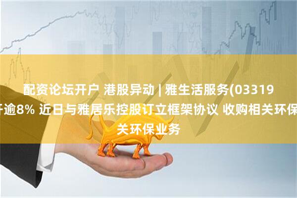 配资论坛开户 港股异动 | 雅生活服务(03319)高开逾8% 近日与雅居乐控股订立框架协议 收购相关环保业务