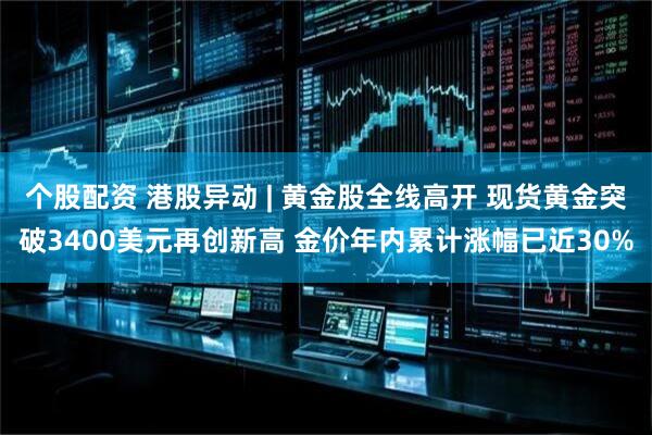 个股配资 港股异动 | 黄金股全线高开 现货黄金突破3400美元再创新高 金价年内累计涨幅已近30%