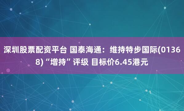 深圳股票配资平台 国泰海通：维持特步国际(01368)“增持”评级 目标价6.45港元