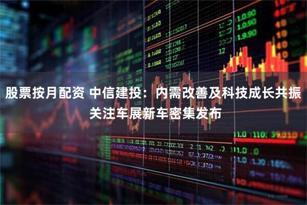 股票按月配资 中信建投：内需改善及科技成长共振 关注车展新车密集发布