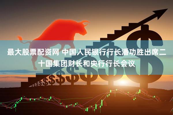 最大股票配资网 中国人民银行行长潘功胜出席二十国集团财长和央行行长会议