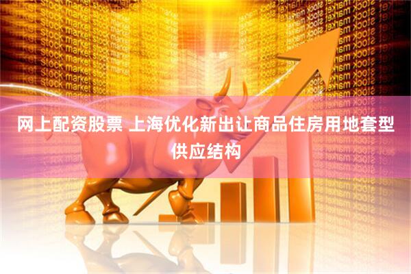 网上配资股票 上海优化新出让商品住房用地套型供应结构
