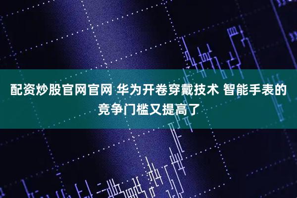 配资炒股官网官网 华为开卷穿戴技术 智能手表的竞争门槛又提高了