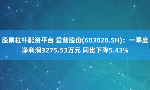 股票杠杆配资平台 爱普股份(603020.SH)：一季度净利润3275.53万元 同比下降5.43%