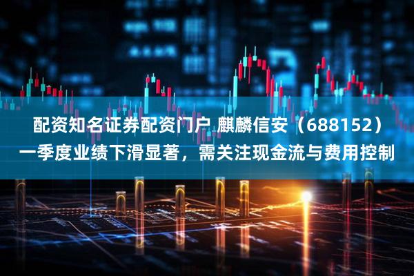 配资知名证券配资门户 麒麟信安（688152）一季度业绩下滑显著，需关注现金流与费用控制