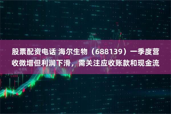 股票配资电话 海尔生物（688139）一季度营收微增但利润下滑，需关注应收账款和现金流