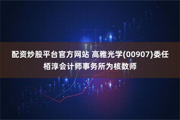 配资炒股平台官方网站 高雅光学(00907)委任栢淳会计师事务所为核数师
