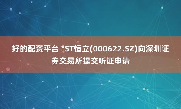 好的配资平台 *ST恒立(000622.SZ)向深圳证券交易所提交听证申请