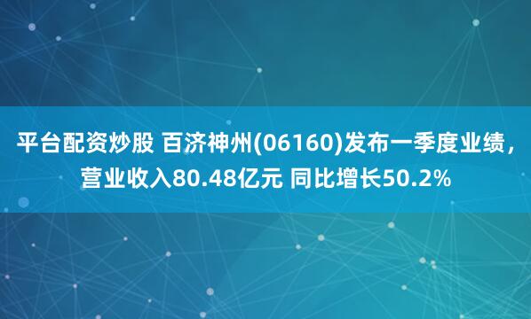 平台配资炒股 百济神州(06160)发布一季度业绩，营业收入80.48亿元 同比增长50.2%