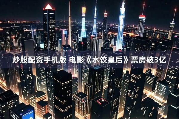 炒股配资手机版 电影《水饺皇后》票房破3亿