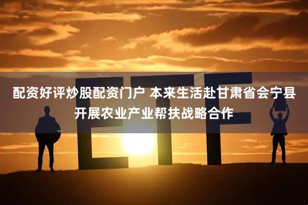 配资好评炒股配资门户 本来生活赴甘肃省会宁县开展农业产业帮扶战略合作