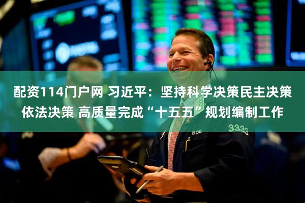 配资114门户网 习近平：坚持科学决策民主决策依法决策 高质量完成“十五五”规划编制工作