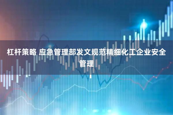 杠杆策略 应急管理部发文规范精细化工企业安全管理