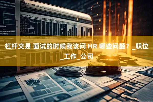 杠杆交易 面试的时候我该问 HR 哪些问题？_职位_工作_公司