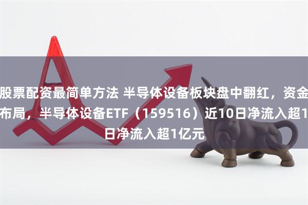 股票配资最简单方法 半导体设备板块盘中翻红，资金积极布局，半导体设备ETF（159516）近10日净流入超1亿元