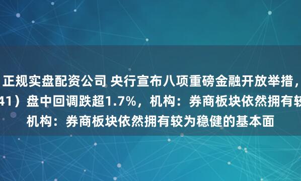 正规实盘配资公司 央行宣布八项重磅金融开放举措，证券ETF（159841）盘中回调跌超1.7%，机构：券商板块依然拥有较为稳健的基本面