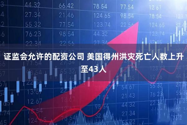 证监会允许的配资公司 美国得州洪灾死亡人数上升至43人