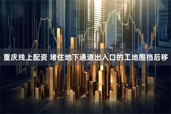 重庆线上配资 堵住地下通道出入口的工地围挡后移