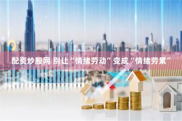 配资炒股网 别让“情绪劳动”变成“情绪劳累”