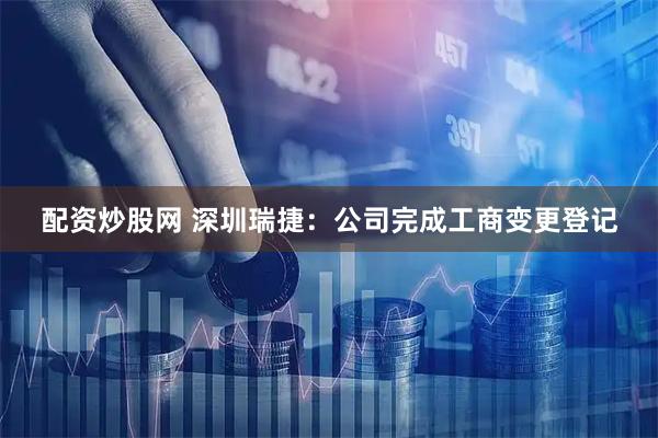 配资炒股网 深圳瑞捷：公司完成工商变更登记