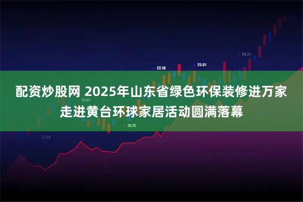 配资炒股网 2025年山东省绿色环保装修进万家走进黄台环球家居活动圆满落幕