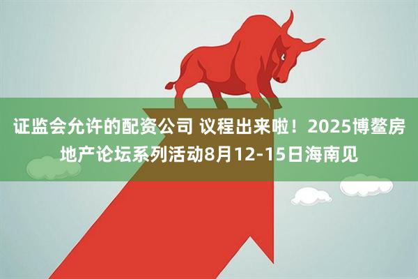 证监会允许的配资公司 议程出来啦！2025博鳌房地产论坛系列活动8月12-15日海南见