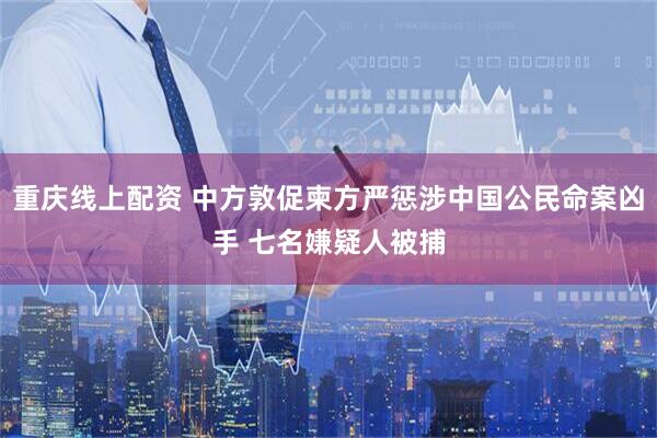 重庆线上配资 中方敦促柬方严惩涉中国公民命案凶手 七名嫌疑人被捕