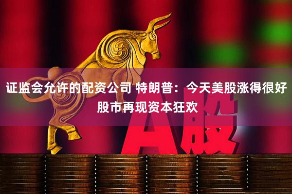 证监会允许的配资公司 特朗普：今天美股涨得很好 股市再现资本狂欢