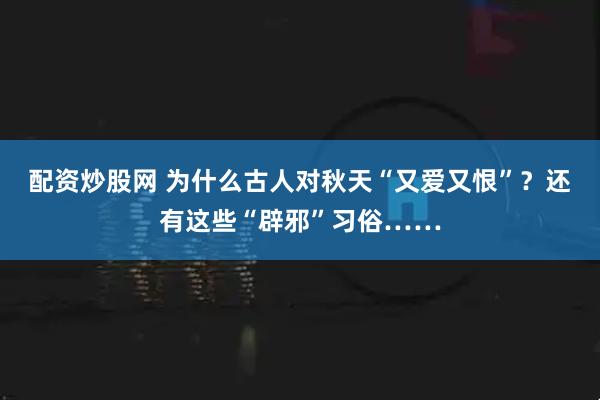 配资炒股网 为什么古人对秋天“又爱又恨”？还有这些“辟邪”习俗……