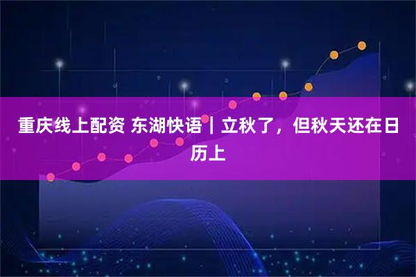 重庆线上配资 东湖快语｜立秋了，但秋天还在日历上